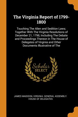 The Virginia Report of 1799-1800: Touching the Alien and Sedition Laws; Together with the Virginia Resolutions of December 21, 1798, Including the Deb Cover Image