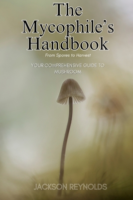 The Mycophile's Handbook: From Spores to Harvest: Your Comprehensive Guide to Mushroom Cover Image