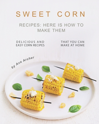 Sweet Corn Recipes: Here Is How to Make Them: Delicious and Easy Corn Recipes That You Can Make at Home Cover Image