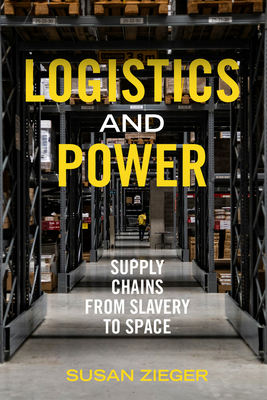 Logistics and Power: Supply Chains from Slavery to Space By Susan Zieger Cover Image