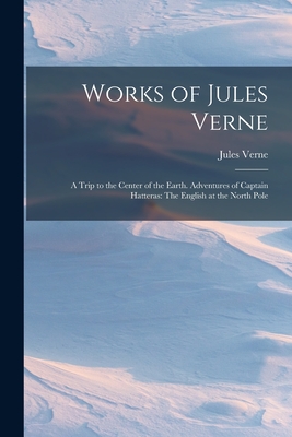 Works of Jules Verne: A Trip to the Center of the Earth. Adventures of Captain Hatteras: The English at the North Pole Cover Image