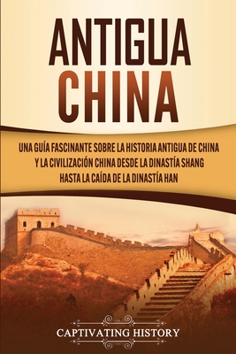 Antigua China: Una guía fascinante sobre la historia antigua de China y la civilización china desde la dinastía Shang hasta la caída By Captivating History Cover Image