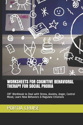 Worksheets for Cognitive Behavioral Therapy for Social Phobia: CBT Workbook to Deal with Stress, Anxiety, Anger, Control Mood, Learn New Behaviors & R Cover Image