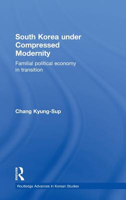 South Korea Under Compressed Modernity: Familial Political Economy in Transition (Routledge Advances in Korean Studies)