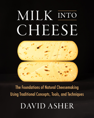 Milk Into Cheese: The Foundations of Natural Cheesemaking Using Traditional Concepts, Tools, and Techniques Cover Image