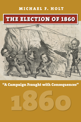 The Election of 1860: A Campaign Fraught with Consequences (American Presidential Elections)