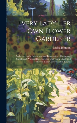 Every Lady Her Own Flower Gardener: Addressed to the Industrious and Economical: Containing Simple and Practical Directions for Cultivating Plants and Cover Image
