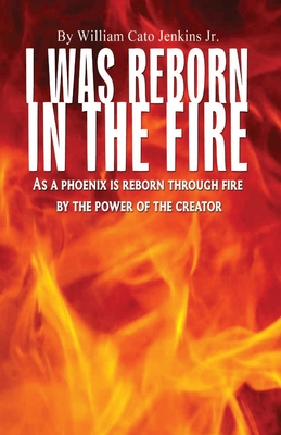 I Was Reborn in the Fire: As a Phoenix is Reborn Through Fire by The Power of The Creator By William Jenkins Cover Image
