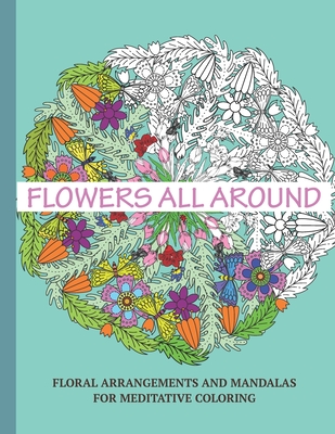 Flowers All Around: Floral Arrangements and Mandalas for Meditative Coloring: My Story in Color Coloring Books( for Women )