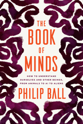The Book of Minds: How to Understand Ourselves and Other Beings, from Animals to AI to Aliens By Philip Ball Cover Image