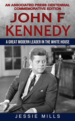 John F Kennedy: A Great Modern Leader in the White House (An Associated Press Centennial Commemorative Edition) By Jessie Mills Cover Image