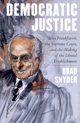 Democratic Justice: Felix Frankfurter, the Supreme Court, and the Making of the Liberal Establishment By Brad Snyder Cover Image