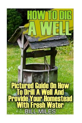 How To Dig A Well: Pictured Guide On How To Drill A Well And Provide Your Homestead With Fresh Water: (How To Drill A Well) By Bill Miles Cover Image