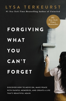 Forgiving What You Can't Forget: Discover How to Move On, Make Peace with Painful Memories, and Create a Life That's Beautiful Again By Lysa TerKeurst Cover Image