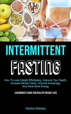 Intermittent Fasting: How To Lose Weight Effortlessly, Improve Your Health, Increase Mental Clarity, Activate Autophagy, And Have More Energ By Santos Massey Cover Image