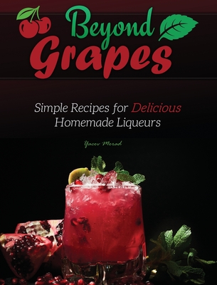 Beyond Grapes: Simple Recipes for Delicious Homemade Liqueurs By Yacov Morad Cover Image