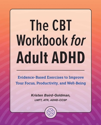 The CBT Workbook for Adult ADHD: Evidence-Based Exercises to Improve Your Focus, Productivity, and Wellbeing By Kristen Baird-Goldman Cover Image