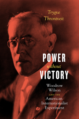 Power without Victory: Woodrow Wilson and the American Internationalist Experiment