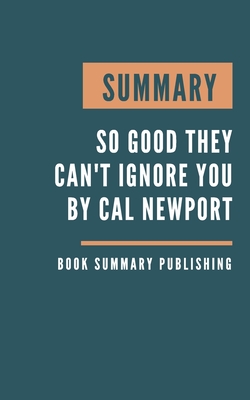 Summary: So Good They Can't Ignore You - Why Skills Trump Passion in the Quest for Work You Love by Cal Newport By Book Summary Publishing Cover Image