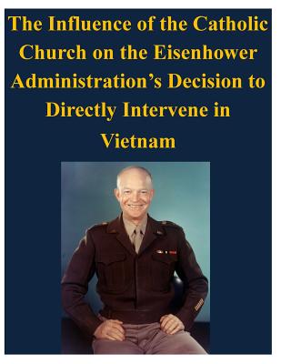 The Influence of the Catholic Church on the Eisenhower Administration's Decision to Directly Intervene in Vietnam By U. S. Army Command and General Staff Col Cover Image