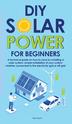 Diy Solar Power for Beginners: A technical guide on how to save by installing a solar system: simple installation of your system whether connected to By Robert Dayson Cover Image