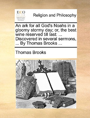 An Ark for All God's Noahs in a Gloomy Stormy Day; Or, the Best Wine Reserved Till Last: ... Discovered in Several Sermons, ... by Thomas Brooks ... Cover Image