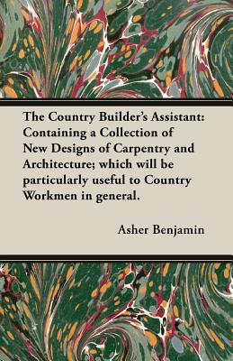 The Country Builder's Assistant: Containing a Collection of New Designs of Carpentry and Architecture; which will be particularly useful to Country Wo Cover Image