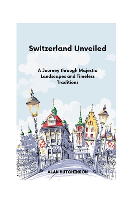 Switzerland Unveiled: A Journey through Majestic Landscapes and Timeless Traditions By Alan Hutchinson Cover Image