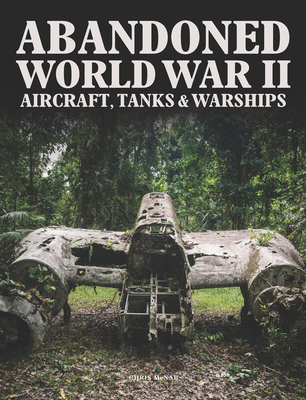 Abandoned World War II Aircraft, Tanks & Warships Cover Image