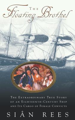 The Floating Brothel: The Extraordinary True Story of an Eighteenth-Century Ship and Its Cargo of Female Convicts By Sian Rees Cover Image