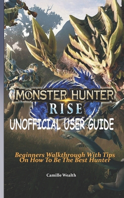 Monster Hunter Rise Unofficial User Guide: Beginners Walkthrough With Tips On How To Be The Best Hunter By Camille Wealth Cover Image