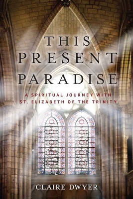 This Present Paradise: A Spiritual Journey with St. Elizabeth of the Trinity By Claire Dwyer Cover Image