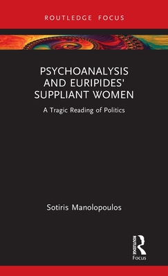 Psychoanalysis and Euripides' Suppliant Women: A Tragic Reading of Politics (Routledge Focus on Mental Health) By Sotiris Manolopoulos Cover Image