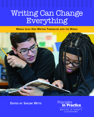 Writing Can Change Everything: Middle Level Kids Writing Themselves Into the World (Principles in Practice)