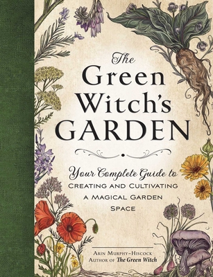 The Green Witch's Garden: Your Complete Guide to Creating and Cultivating a Magical Garden Space (Green Witch Witchcraft Series) By Arin Murphy-Hiscock Cover Image