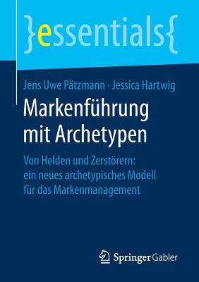 Markenführung Mit Archetypen: Von Helden Und Zerstörern: Ein Neues Archetypisches Modell Für Das Markenmanagement (Essentials) Cover Image