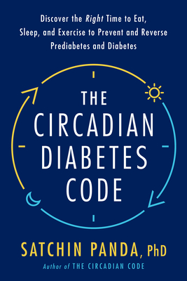The Circadian Diabetes Code: Discover the Right Time to Eat, Sleep, and Exercise to Prevent and Reverse Prediabetes and Diabetes By Satchin Panda, PhD Cover Image
