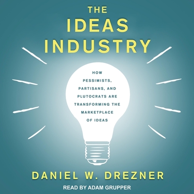 The Ideas Industry Lib/E: How Pessimists, Partisans, and Plutocrats Are Transforming the Marketplace of Ideas By Daniel W. Drezner, Adam Grupper (Read by) Cover Image