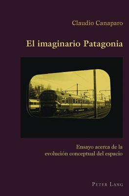 El Imaginario Patagonia: Ensayo Acerca de la Evolución Conceptual del Espacio (Hispanic Studies: Culture and Ideas #39) By Claudio Canaparo (Editor), Claudio Canaparo Cover Image