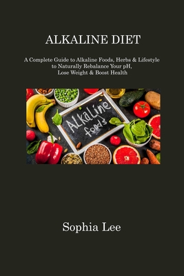 Alkaline Diet: A Complete Guide to Alkaline Foods, Herbs & Lifestyle to Naturally Rebalance Your pH, Lose Weight & Boost Health By Sophia Lee Cover Image