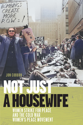 Not Just a Housewife: Women Strike for Peace and the Cold War Women's Peace Movement (Culture and Politics in the Cold War and Beyond)