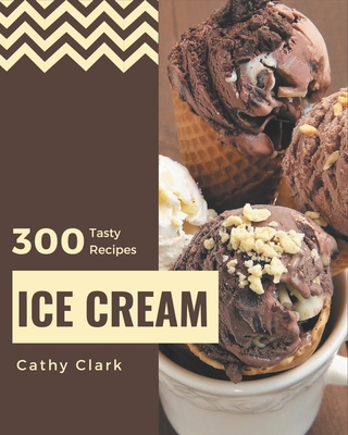 300 Tasty Ice Cream Recipes: Cook it Yourself with Ice Cream Cookbook! By Cathy Clark Cover Image