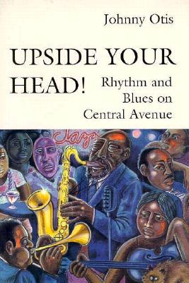 Upside Your Head!: Rhythm and Blues on Central Avenue By Johnny Otis, George Lipsitz (Other) Cover Image