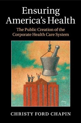 Ensuring America's Health: The Public Creation of the Corporate Health Care System Cover Image