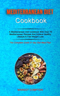 Mediterranean Diet Cookbook: A Mediterranean Diet Cookbook With Over 70 Mediterranean Recipes And Acheve Healthy Lifestyle & Fast Weight Loss (The By Margot Compton Cover Image