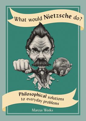 What Would Nietzsche Do?: Philosophical Solutions to Everyday Problems By Marcus Weeks Cover Image