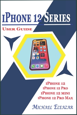 iPhone 12 Series User Guide: A Detailed Understanding of iOS 14 for Beginners and Seniors on Mastering iPhone 12, iPhone 12 Pro, iPhone 12 Mini, an Cover Image
