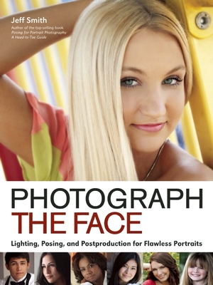 Photograph the Face: Lighting, Posing, and Postproduction Techniques for Flawless Portraits By Jeff Smith (Photographer) Cover Image
