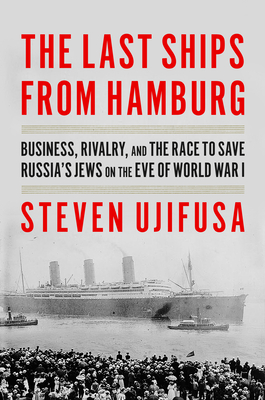 The Last Ships from Hamburg: Business, Rivalry, and the Race to Save Russia's Jews on the Eve of World War I By Steven Ujifusa Cover Image
