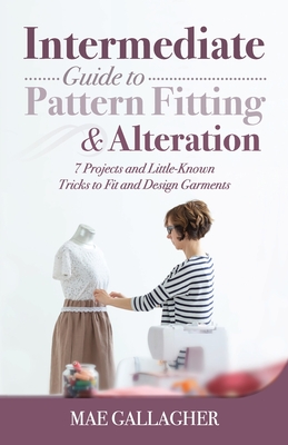 Intermediate Guide to Pattern Fitting and Alteration: 7 Projects and Little-Known Tricks to Fit and Design Garments By Mae Gallagher Cover Image